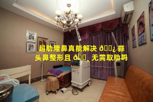 超肋隆鼻真能解决 🌿 蒜头鼻整形且 🌸 无需取肋吗